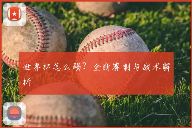 世界杯怎么踢？全新赛制与战术解析