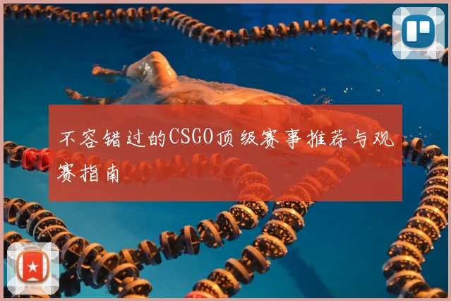 不容错过的CSGO顶级赛事推荐与观赛指南
