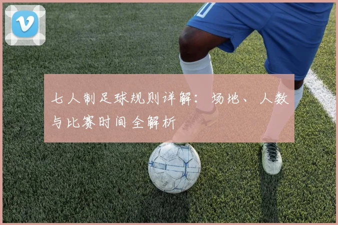 七人制足球规则详解：场地、人数与比赛时间全解析