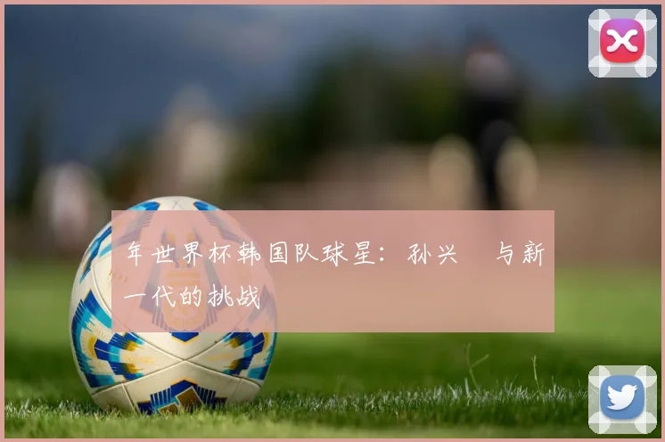 年世界杯韩国队球星:孙兴慜与新一代的挑战