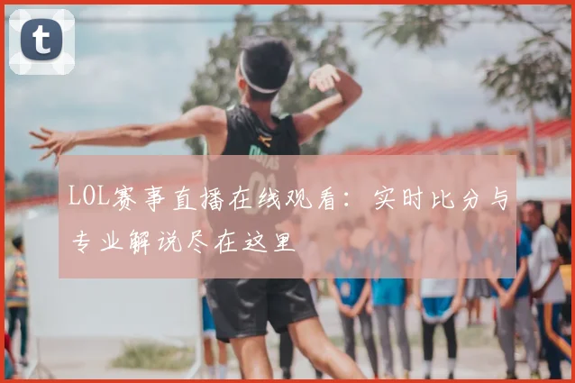 LOL赛事直播在线观看：实时比分与专业解说尽在这里