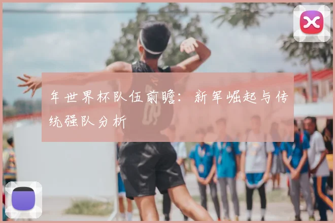 年世界杯队伍前瞻:新军崛起与传统强队分析