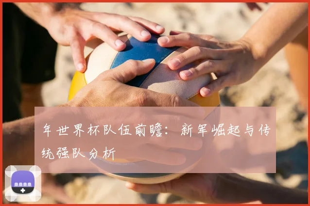 年世界杯队伍前瞻:新军崛起与传统强队分析