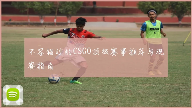 不容错过的CSGO顶级赛事推荐与观赛指南