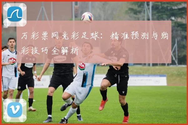 万彩票网竞彩足球：精准预测与购彩技巧全解析