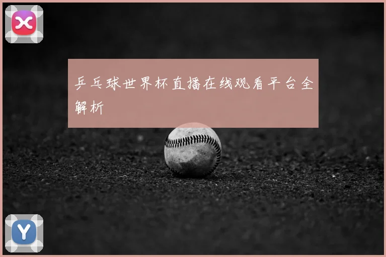 乒乓球世界杯直播在线观看平台全解析
