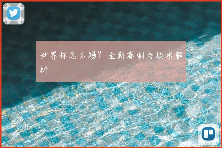 世界杯怎么踢？全新赛制与战术解析