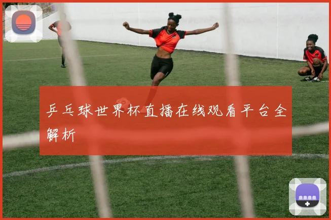 乒乓球世界杯直播在线观看平台全解析